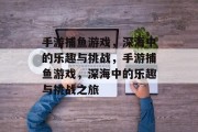 手游捕鱼游戏,深海中的乐趣与挑战,手游捕鱼游戏,深海中的乐趣与挑战之旅 手游捕鱼游戏,深海中的乐趣与挑战,手游捕鱼游戏,深海中的乐趣与挑战之旅