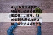 4399双箭头通关攻略指南,破敌必胜的秘密武器!,揭秘,4399双箭头通关攻略详解,带你达成破敌之旅!