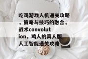 吃鸡游戏人机通关攻略,策略与技巧的融合,战术convolution,鸡人的真人版人工智能通关攻略