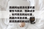 西藏网站提高权重的重要性与挑战，西藏进步，如何提高网站权重，西藏改革新进展，如何提高西藏的网站权重？