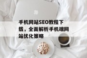 手机网站SEO教程下载，全面解析手机端网站优化策略