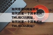 如何搭建H网站教程，如何创建一个简单的HTML和CSS网站，如何创建一个简单的HTML和CSS网站？