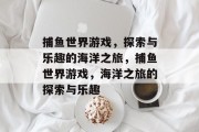 捕鱼世界游戏，探索与乐趣的海洋之旅，捕鱼世界游戏，海洋之旅的探索与乐趣