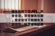 捕鱼乐园下载游戏,安全合法,享受捕鱼乐趣,安全合法下载捕鱼乐园游戏,畅享捕鱼乐趣 捕鱼乐园下载游戏,安全合法,享受捕鱼乐趣,安全合法下载捕鱼乐园游戏,畅享捕鱼乐趣