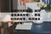 黑暗时代的冒险,如何通关通关攻略!,黑暗时代的探索,如何通关闯关攻略!