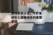 游戏实名认证，守护未成年人健康成长的重要举措