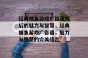 经典捕鱼游戏广告语背后的魅力与智慧,经典捕鱼游戏广告语,魅力与智慧的完美结合 经典捕鱼游戏广告语背后的魅力与智慧,经典捕鱼游戏广告语,魅力与智慧的完美结合