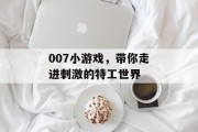 007小游戏，带你走进刺激的特工世界