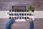 化学出题网站排名，揭秘在线化学教育平台，助力学子高效备考