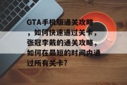 GTA手机版通关攻略，如何快速通过关卡，张冠李戴的通关攻略，如何在最短的时间内通过所有关卡?