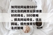 如何给网站做SEO?优化你的网页以获得更好的排名,SEO策略,提高网站排名,优化网站,提升搜索引擎排名的策略 如何给网站做SEO?优化你的网页以获得更好的排名,SEO策略,提高网站排名,优化网站,提升搜索引擎排名的策略