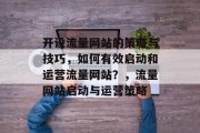 开设流量网站的策略与技巧，如何有效启动和运营流量网站？，流量网站启动与运营策略