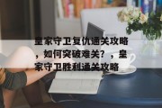 皇家守卫复仇通关攻略,如何突破难关?,皇家守卫胜利通关攻略