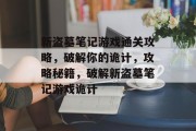 新盗墓笔记游戏通关攻略，破解你的诡计，攻略秘籍，破解新盗墓笔记游戏诡计