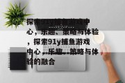 探索91y捕鱼游戏中心，乐趣、策略与体验，探索91y捕鱼游戏中心，乐趣、策略与体验的融合