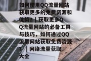 如何使用QQ流量网站获取更多的免费资源和优势？| 获取更多QQ流量网站的必备工具与技巧，如何通过QQ流量网站获取免费资源？ | 网络流量获取大全