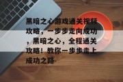 黑暗之心游戏通关视频攻略,一步步走向成功,黑暗之心,全程通关攻略!教你一步步走上成功之路