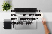 植物大战僵尸困难通关攻略,一步一步克服的挑战,植物大战僵尸,过关秘籍一简章!