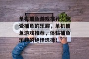 单机捕鱼游戏推荐，享受捕鱼的乐趣，单机捕鱼游戏推荐，体验捕鱼乐趣的绝佳选择！