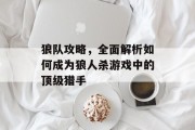 狼队攻略，全面解析如何成为狼人杀游戏中的顶级猎手