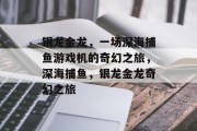 银龙金龙,一场深海捕鱼游戏机的奇幻之旅,深海捕鱼,银龙金龙奇幻之旅 银龙金龙,一场深海捕鱼游戏机的奇幻之旅,深海捕鱼,银龙金龙奇幻之旅
