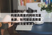 流量网站广告: 如何构建高质量的网络流量来源,如何建设高质量的网络流量来源? 流量网站广告: 如何构建高质量的网络流量来源,如何建设高质量的网络流量来源?