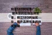 阳江SEO网站推广: 提升你的在线品牌形象，阳江SEO网站优化，提升品牌形象的快速策略