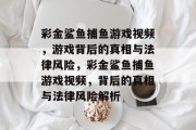 彩金鲨鱼捕鱼游戏视频,游戏背后的真相与法律风险,彩金鲨鱼捕鱼游戏视频,背后的真相与法律风险解析 彩金鲨鱼捕鱼游戏视频,游戏背后的真相与法律风险,彩金鲨鱼捕鱼游戏视频,背后的真相与法律风险解析