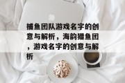 捕鱼团队游戏名字的创意与解析,海韵猎鱼团,游戏名字的创意与解析 捕鱼团队游戏名字的创意与解析,海韵猎鱼团,游戏名字的创意与解析