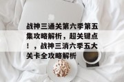 战神三通关第六季第五集攻略解析,超关键点!,战神三消六季五大关卡全攻略解析