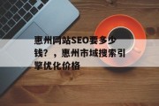 惠州网站SEO要多少钱？，惠州市域搜索引擎优化价格