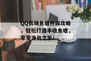 QQ农场鱼塘升级攻略，轻松打造丰收鱼塘，享受渔翁之乐！