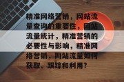 精准网络营销,网站流量查询的重要性,网站流量统计,精准营销的必要性与影响,精准网络营销,网站流量如何获取、跟踪和利用? 精准网络营销,网站流量查询的重要性,网站流量统计,精准营销的必要性与影响,精准网络营销,网站流量如何获取、跟踪和利用?