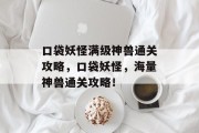 口袋妖怪满级神兽通关攻略,口袋妖怪,海量神兽通关攻略!