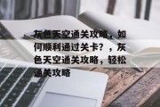 灰色天空通关攻略，如何顺利通过关卡？，灰色天空通关攻略，轻松通关攻略