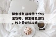 探索捕鱼游戏秒上分玩法攻略,探索捕鱼游戏,秒上分玩法攻略 探索捕鱼游戏秒上分玩法攻略,探索捕鱼游戏,秒上分玩法攻略