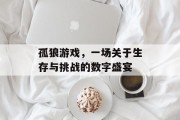 孤狼游戏，一场关于生存与挑战的数字盛宴