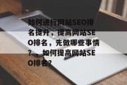 如何进行网站SEO排名提升,提高网站SEO排名,先做哪些事情?,如何提高网站SEO排名? 如何进行网站SEO排名提升,提高网站SEO排名,先做哪些事情?,如何提高网站SEO排名?