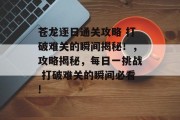 苍龙逐日通关攻略 打破难关的瞬间揭秘!,攻略揭秘,每日一挑战 打破难关的瞬间必看!
