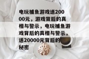 电玩捕鱼游戏送20000元，游戏背后的真相与警示，电玩捕鱼游戏背后的真相与警示，送20000元背后的秘密