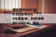 银轮股份(002126.SZ)发布2024年度业绩，归母净利润7.84亿元，增长28%