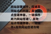 网站部署插件，搭建高效站点的利器，高效站点搭建神器，一键插件助力网站搭建!，高效站点搭建神器，一键插件+高效网站搭建攻略
