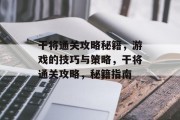 干将通关攻略秘籍,游戏的技巧与策略,干将通关攻略,秘籍指南