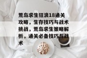 荒岛求生狂浪18通关攻略,生存技巧与战术挑战,荒岛求生策略解析,通关必备技巧与战术