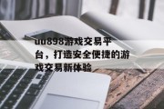 uu898游戏交易平台，打造安全便捷的游戏交易新体验