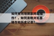 如何有效地屏蔽网站插件？，如何清理浏览器缓存和历史记录？