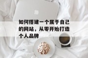 如何搭建一个属于自己的网站，从零开始打造个人品牌