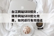 台江网站SEO优化,提升网站SEO优化效果,如何进行有效排名? 台江网站SEO优化,提升网站SEO优化效果,如何进行有效排名?