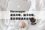 theswapper通关攻略,抽卡攻略,星际穿越通关全攻略 theswapper通关攻略,抽卡攻略,星际穿越通关全攻略