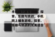手机网上捕鱼游戏，探索、乐趣与挑战，手机网上捕鱼游戏，探索、乐趣与挑战的完美结合